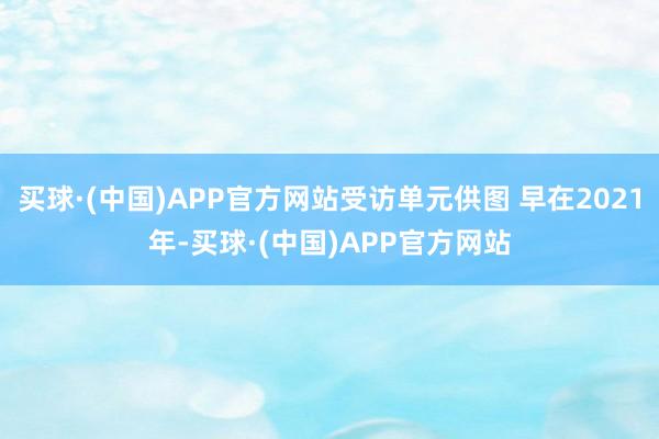 买球·(中国)APP官方网站受访单元供图 早在2021年-买球·(中国)APP官方网站
