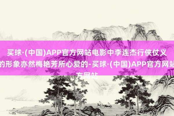 买球·(中国)APP官方网站电影中李连杰行侠仗义的形象亦然梅艳芳所心爱的-买球·(中国)APP官方网站