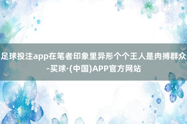足球投注app在笔者印象里异形个个王人是肉搏群众-买球·(中国)APP官方网站