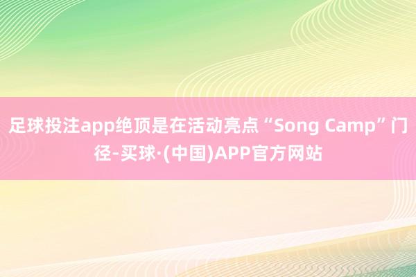 足球投注app绝顶是在活动亮点“Song Camp”门径-买球·(中国)APP官方网站