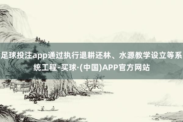 足球投注app通过执行退耕还林、水源教学设立等系统工程-买球·(中国)APP官方网站