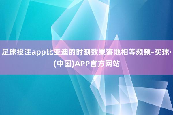 足球投注app比亚迪的时刻效果落地相等频频-买球·(中国)APP官方网站