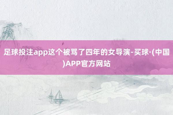 足球投注app这个被骂了四年的女导演-买球·(中国)APP官方网站