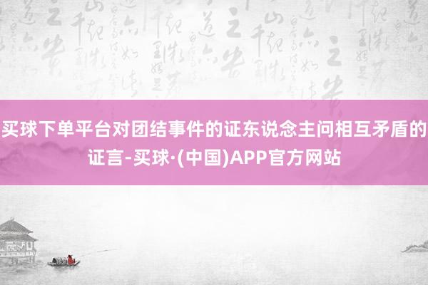 买球下单平台对团结事件的证东说念主问相互矛盾的证言-买球·(中国)APP官方网站