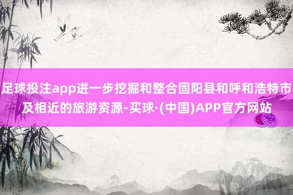 足球投注app进一步挖掘和整合固阳县和呼和浩特市及相近的旅游资源-买球·(中国)APP官方网站