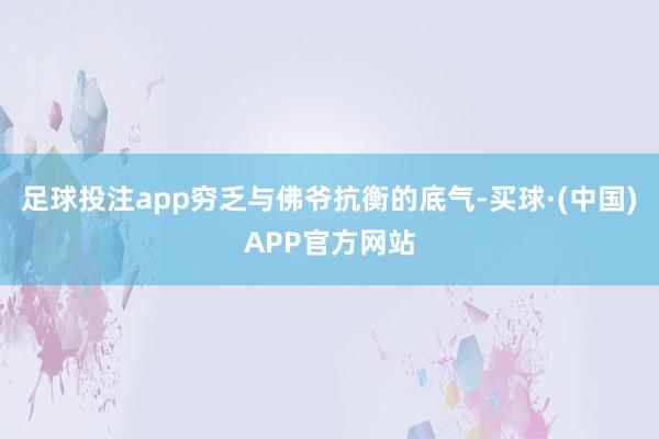 足球投注app穷乏与佛爷抗衡的底气-买球·(中国)APP官方网站