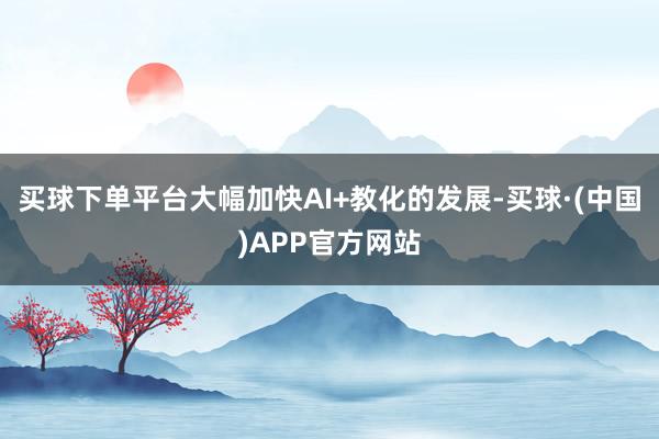买球下单平台大幅加快AI+教化的发展-买球·(中国)APP官方网站