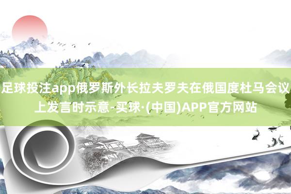足球投注app俄罗斯外长拉夫罗夫在俄国度杜马会议上发言时示意-买球·(中国)APP官方网站