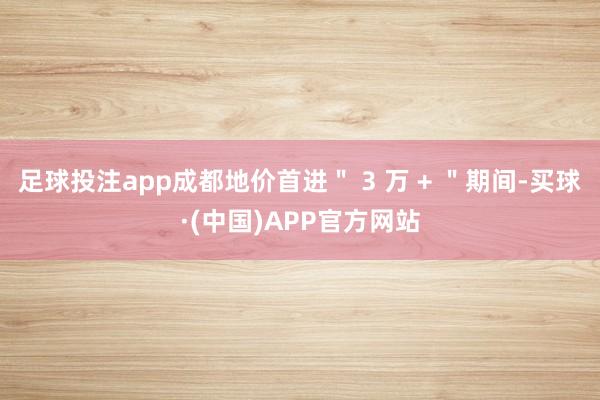 足球投注app成都地价首进＂ 3 万 + ＂期间-买球·(中国)APP官方网站
