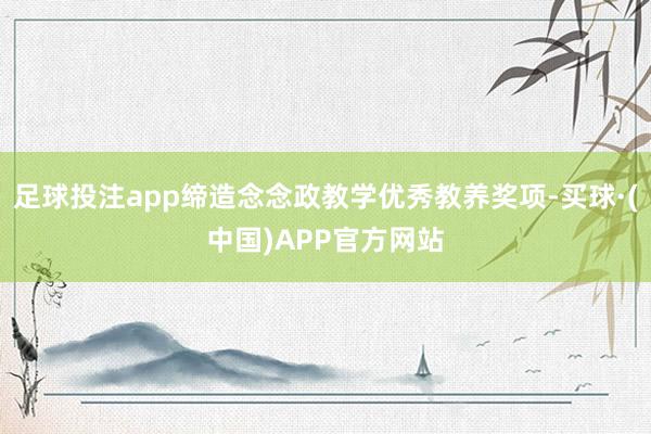 足球投注app缔造念念政教学优秀教养奖项-买球·(中国)APP官方网站