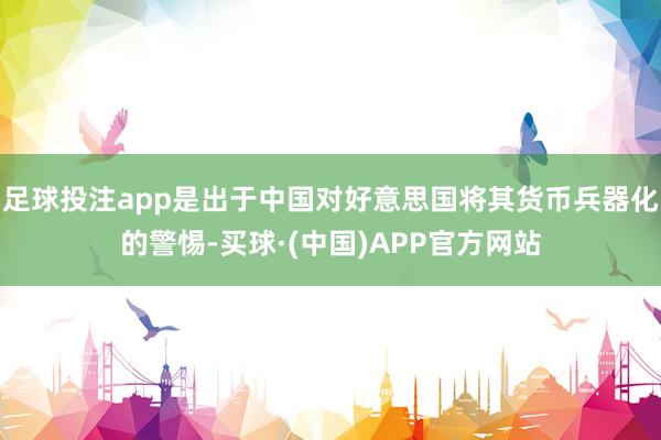 足球投注app是出于中国对好意思国将其货币兵器化的警惕-买球·(中国)APP官方网站