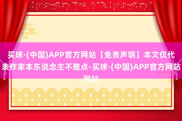 买球·(中国)APP官方网站【免责声明】本文仅代表作家本东说念主不雅点-买球·(中国)APP官方网站