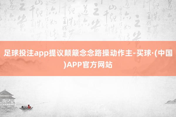 足球投注app提议颠簸念念路操动作主-买球·(中国)APP官方网站