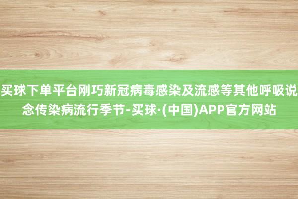 买球下单平台刚巧新冠病毒感染及流感等其他呼吸说念传染病流行季节-买球·(中国)APP官方网站