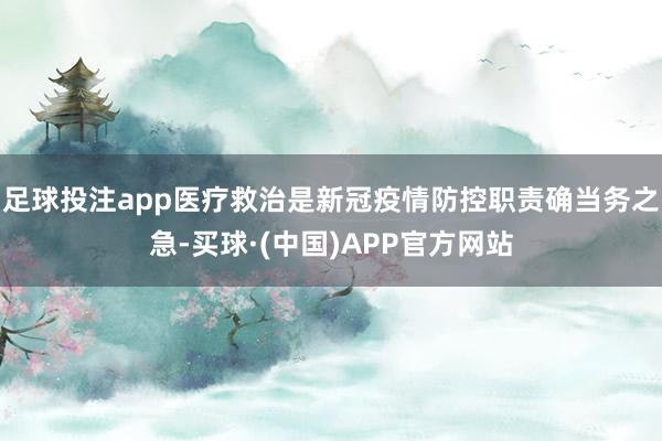 足球投注app医疗救治是新冠疫情防控职责确当务之急-买球·(中国)APP官方网站