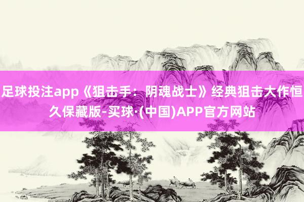 足球投注app《狙击手：阴魂战士》经典狙击大作恒久保藏版-买球·(中国)APP官方网站