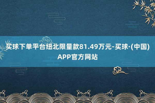 买球下单平台纽北限量款81.49万元-买球·(中国)APP官方网站