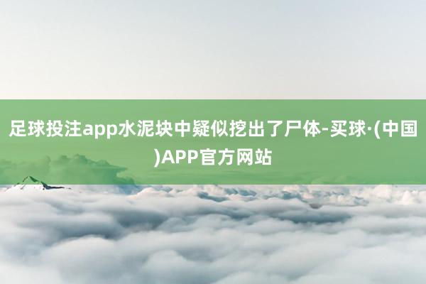 足球投注app水泥块中疑似挖出了尸体-买球·(中国)APP官方网站