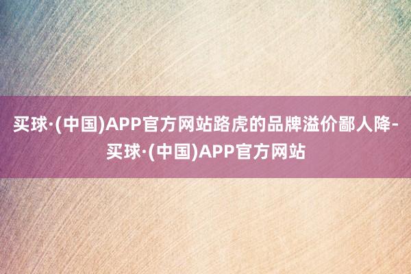 买球·(中国)APP官方网站路虎的品牌溢价鄙人降-买球·(中国)APP官方网站