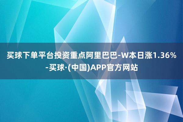 买球下单平台　　投资重点　　阿里巴巴-W本日涨1.36%-买球·(中国)APP官方网站