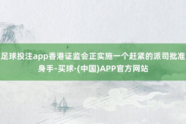 足球投注app香港证监会正实施一个赶紧的派司批准身手-买球·(中国)APP官方网站