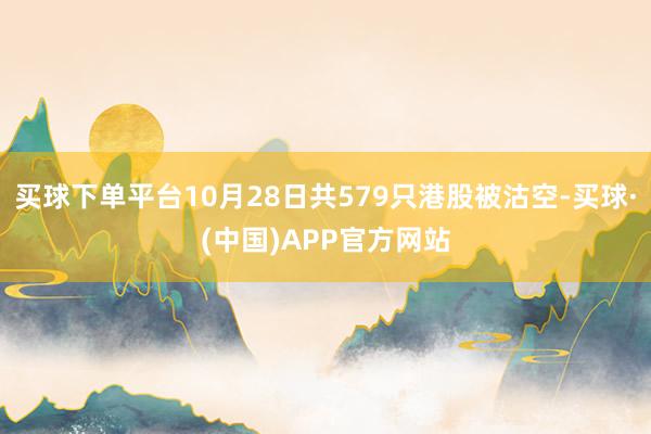 买球下单平台10月28日共579只港股被沽空-买球·(中国)APP官方网站
