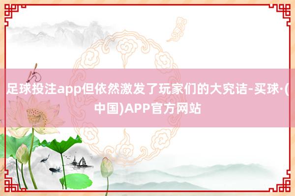 足球投注app但依然激发了玩家们的大究诘-买球·(中国)APP官方网站