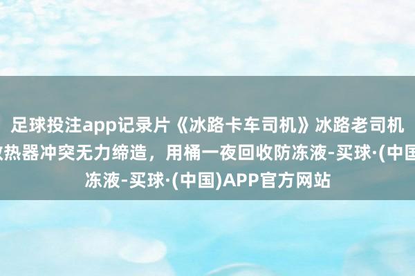 足球投注app记录片《冰路卡车司机》冰路老司机际遇滑铁卢，散热器冲突无力缔造，用桶一夜回收防冻液-买球·(中国)APP官方网站