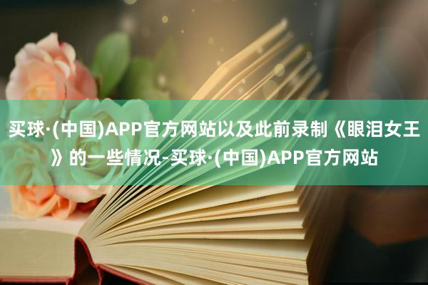 买球·(中国)APP官方网站以及此前录制《眼泪女王》的一些情况-买球·(中国)APP官方网站