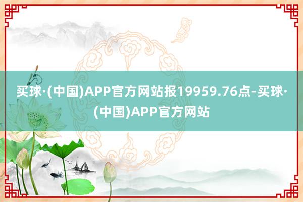 买球·(中国)APP官方网站报19959.76点-买球·(中国)APP官方网站