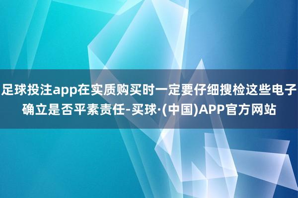 足球投注app在实质购买时一定要仔细搜检这些电子确立是否平素责任-买球·(中国)APP官方网站