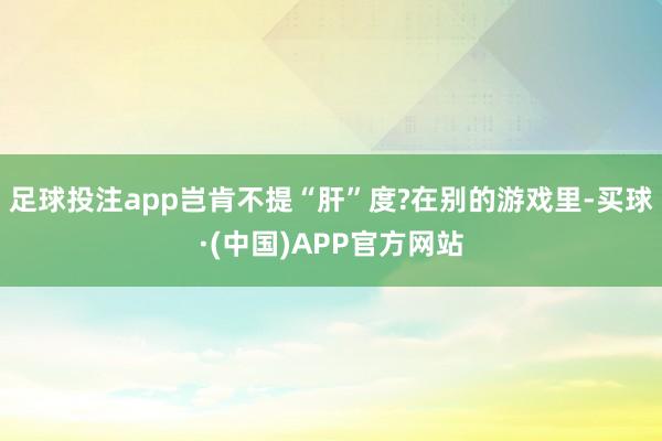 足球投注app岂肯不提“肝”度?在别的游戏里-买球·(中国)APP官方网站