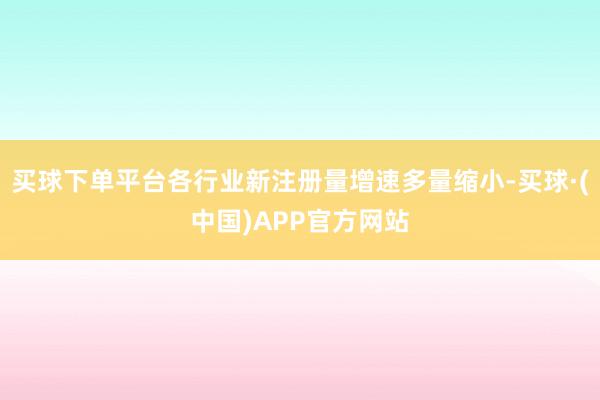买球下单平台各行业新注册量增速多量缩小-买球·(中国)APP官方网站