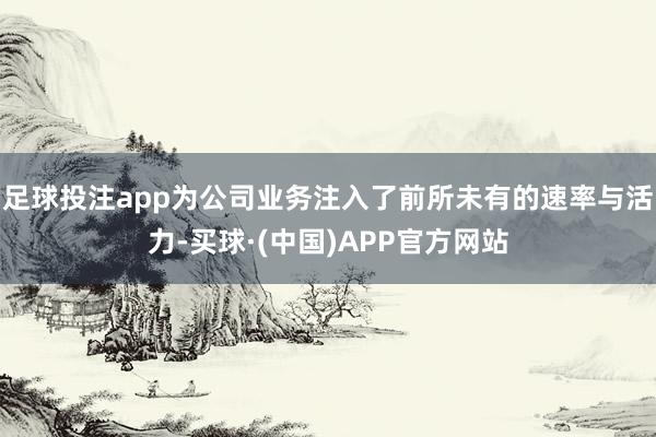 足球投注app为公司业务注入了前所未有的速率与活力-买球·(中国)APP官方网站