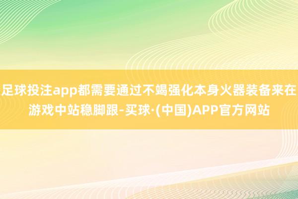 足球投注app都需要通过不竭强化本身火器装备来在游戏中站稳脚跟-买球·(中国)APP官方网站