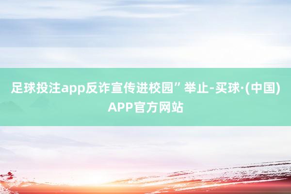 足球投注app反诈宣传进校园”举止-买球·(中国)APP官方网站