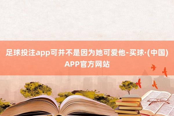 足球投注app可并不是因为她可爱他-买球·(中国)APP官方网站