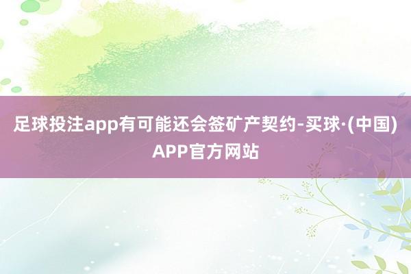 足球投注app有可能还会签矿产契约-买球·(中国)APP官方网站