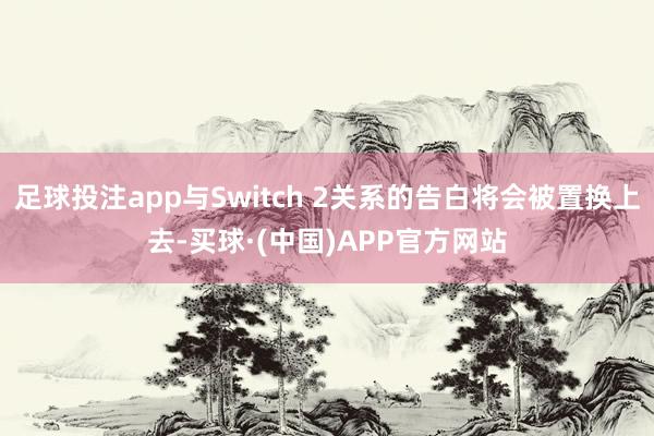 足球投注app与Switch 2关系的告白将会被置换上去-买球·(中国)APP官方网站
