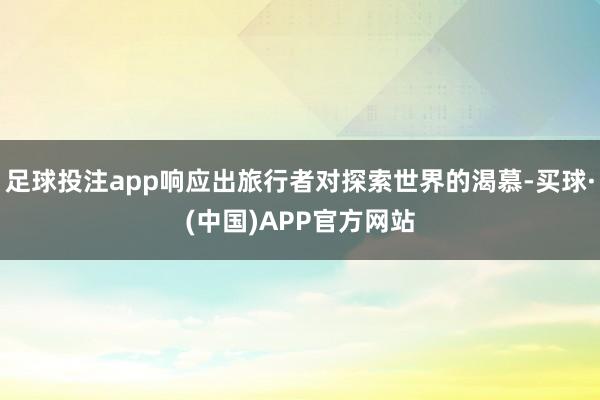 足球投注app响应出旅行者对探索世界的渴慕-买球·(中国)APP官方网站