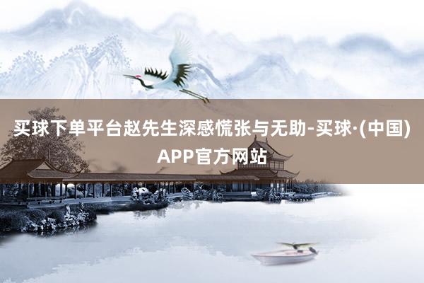 买球下单平台赵先生深感慌张与无助-买球·(中国)APP官方网站