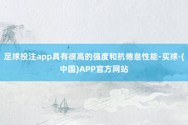 足球投注app具有很高的强度和抗倦怠性能-买球·(中国)APP官方网站