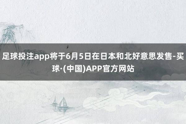 足球投注app将于6月5日在日本和北好意思发售-买球·(中国)APP官方网站