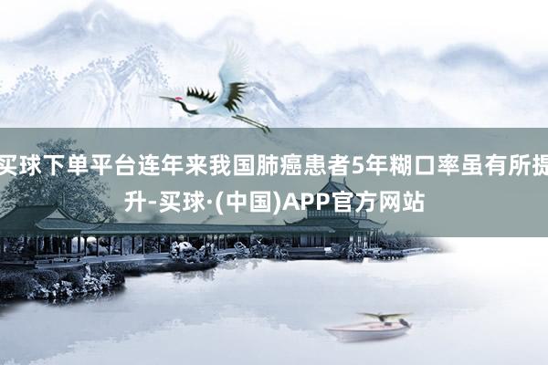 买球下单平台连年来我国肺癌患者5年糊口率虽有所提升-买球·(中国)APP官方网站