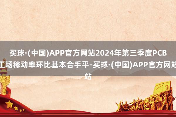 买球·(中国)APP官方网站2024年第三季度PCB工场稼动率环比基本合手平-买球·(中国)APP官方网站