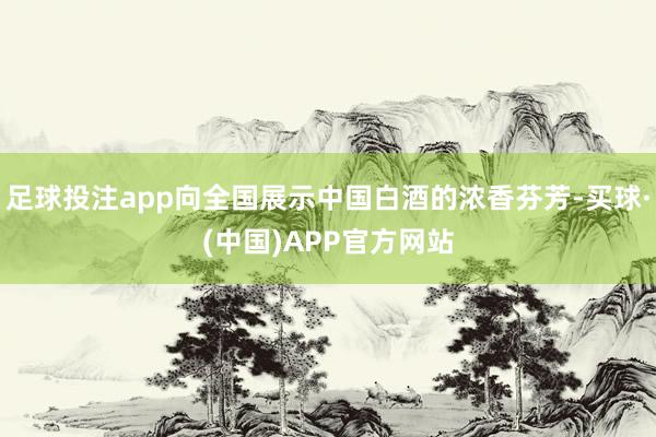 足球投注app向全国展示中国白酒的浓香芬芳-买球·(中国)APP官方网站