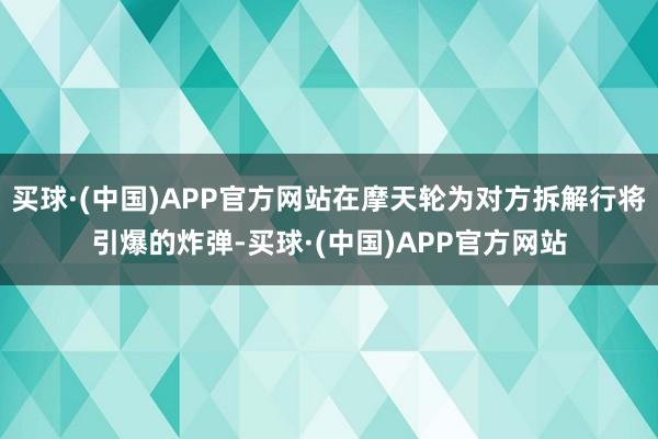 买球·(中国)APP官方网站在摩天轮为对方拆解行将引爆的炸弹-买球·(中国)APP官方网站