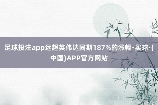 足球投注app远超英伟达同期187%的涨幅-买球·(中国)APP官方网站