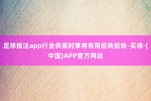 足球投注app行业供需时事将有用扭转扭转-买球·(中国)APP官方网站