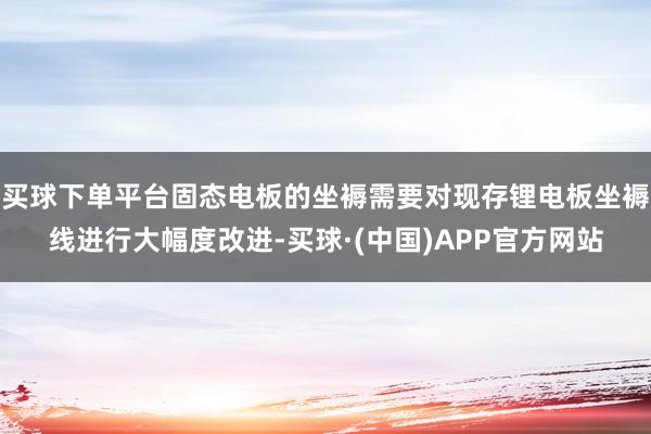 买球下单平台固态电板的坐褥需要对现存锂电板坐褥线进行大幅度改进-买球·(中国)APP官方网站